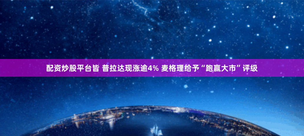 配资炒股平台皆 普拉达现涨逾4% 麦格理给予“跑赢大市”评级