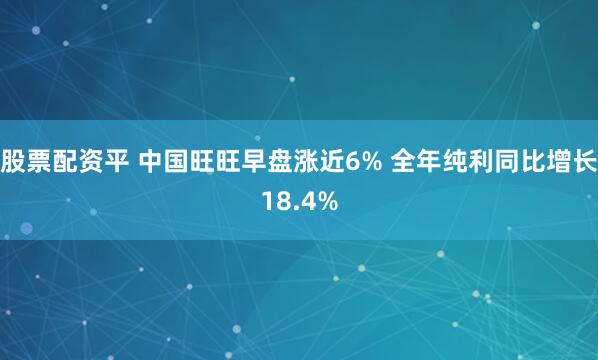 股票配资平 中国旺旺早盘涨近6% 全年纯利同比增长18.4%