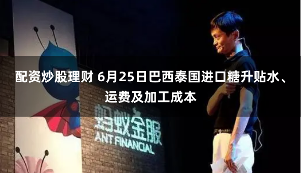 配资炒股理财 6月25日巴西泰国进口糖升贴水、运费及加工成本