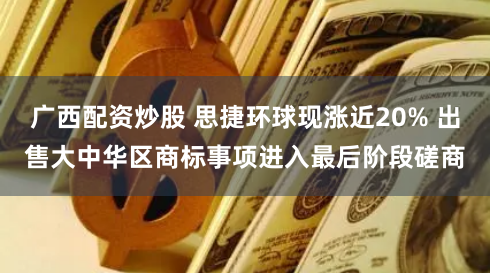 广西配资炒股 思捷环球现涨近20% 出售大中华区商标事项进入最后阶段磋商