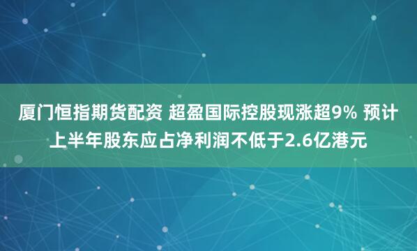 厦门恒指期货配资 超盈国际控股现涨超9% 预计上半年股东应占净利润不低于2.6亿港元