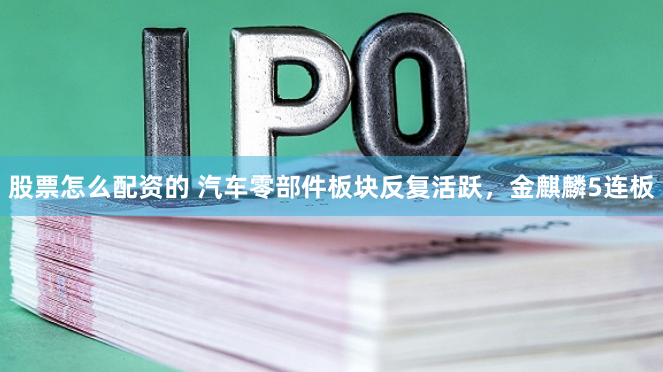 股票怎么配资的 汽车零部件板块反复活跃，金麒麟5连板