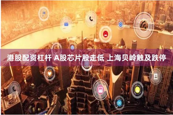 港股配资杠杆 A股芯片股走低 上海贝岭触及跌停