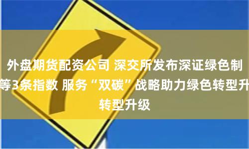外盘期货配资公司 深交所发布深证绿色制造等3条指数 服务“双碳”战略助力绿色转型升级