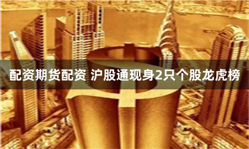 配资期货配资 沪股通现身2只个股龙虎榜