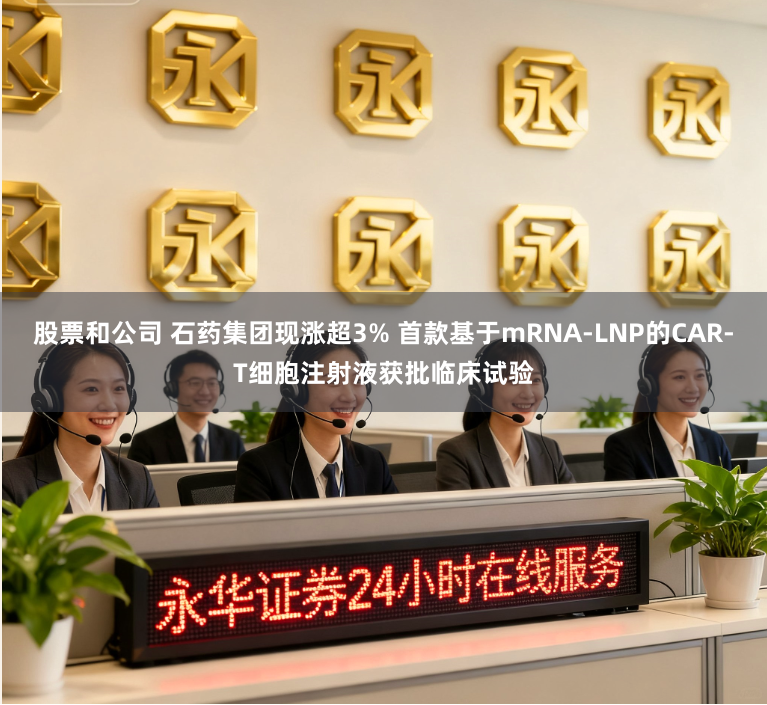 股票和公司 石药集团现涨超3% 首款基于mRNA-LNP的CAR-T细胞注射液获批临床试验