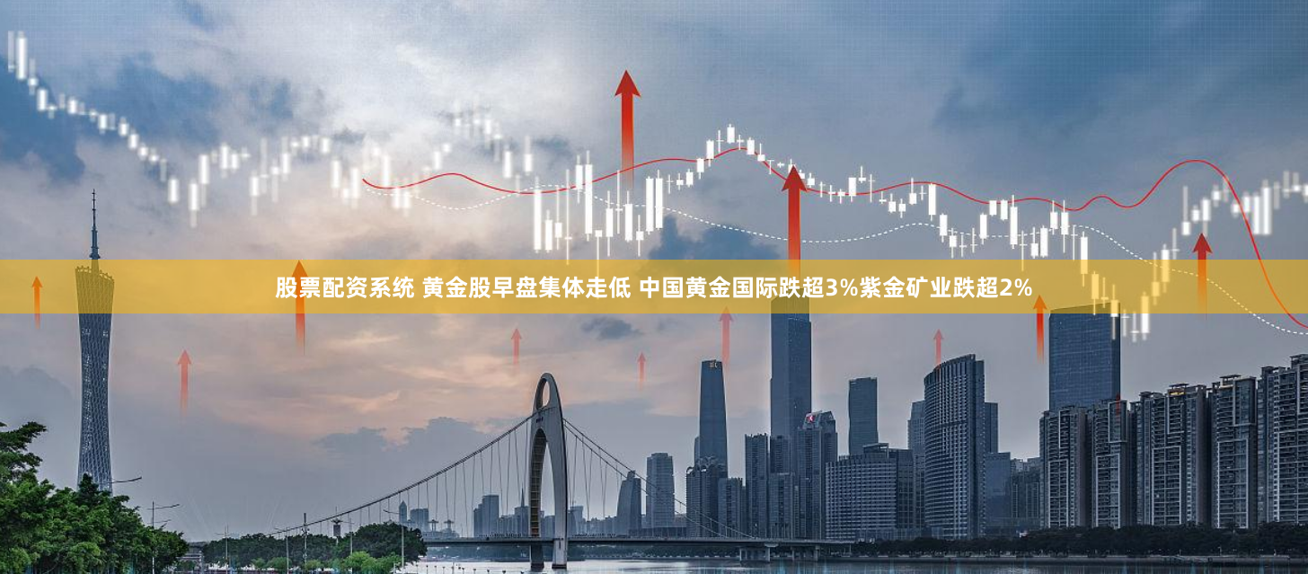 股票配资系统 黄金股早盘集体走低 中国黄金国际跌超3%紫金矿业跌超2%