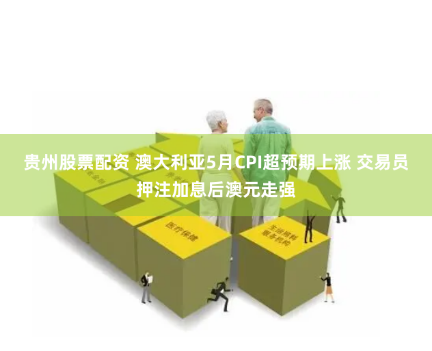 贵州股票配资 澳大利亚5月CPI超预期上涨 交易员押注加息后澳元走强