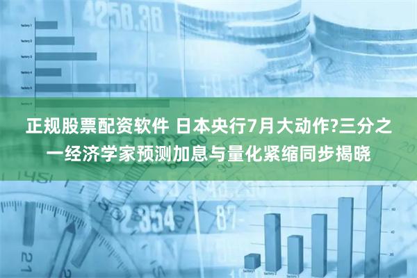 正规股票配资软件 日本央行7月大动作?三分之一经济学家预测加息与量化紧缩同步揭晓