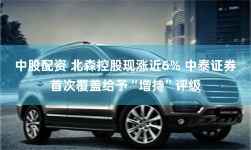 中股配资 北森控股现涨近6% 中泰证券首次覆盖给予“增持”评级