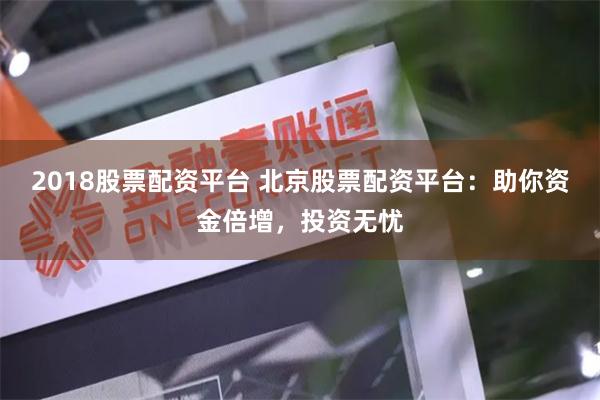 2018股票配资平台 北京股票配资平台：助你资金倍增，投资无忧
