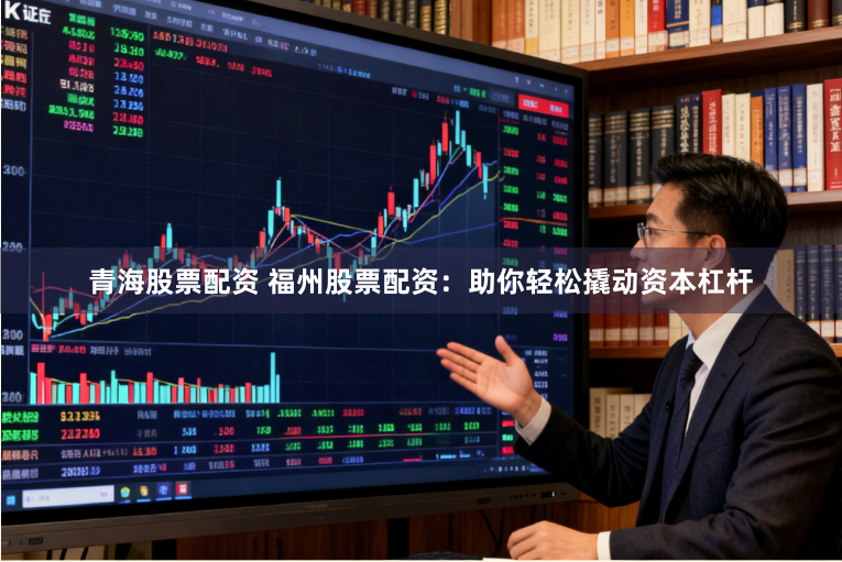 青海股票配资 福州股票配资：助你轻松撬动资本杠杆