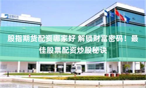 股指期货配资哪家好 解锁财富密码！最佳股票配资炒股秘诀