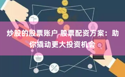 炒股的股票账户 股票配资方案：助你撬动更大投资机会