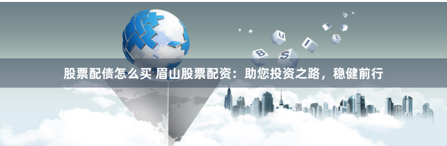 股票配债怎么买 眉山股票配资：助您投资之路，稳健前行