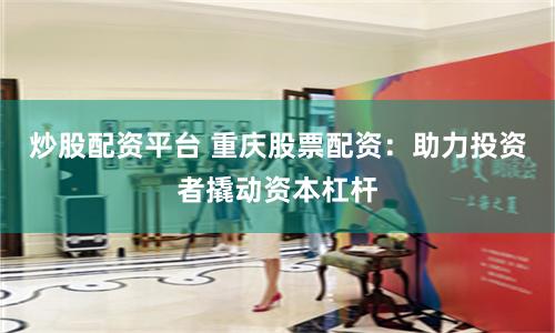 炒股配资平台 重庆股票配资：助力投资者撬动资本杠杆