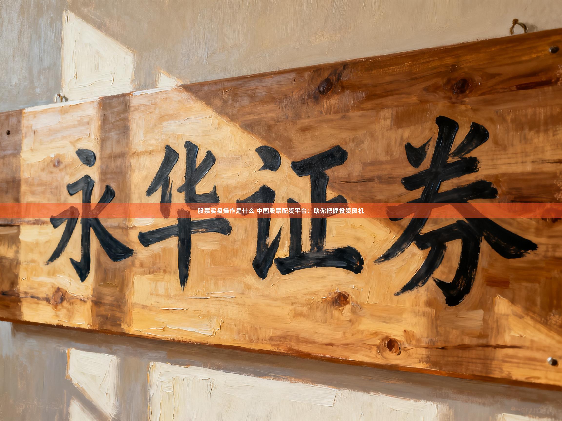 股票实盘操作是什么 中国股票配资平台：助你把握投资良机