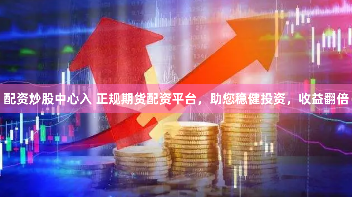 配资炒股中心入 正规期货配资平台，助您稳健投资，收益翻倍