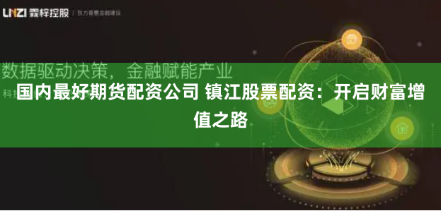 国内最好期货配资公司 镇江股票配资：开启财富增值之路