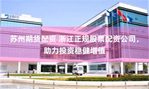 苏州期货配资 浙江正规股票配资公司，助力投资稳健增值