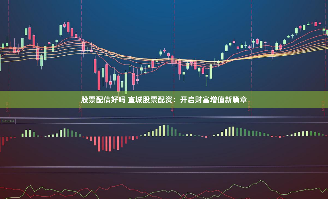 股票配债好吗 宣城股票配资：开启财富增值新篇章