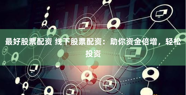 最好股票配资 线下股票配资：助你资金倍增，轻松投资