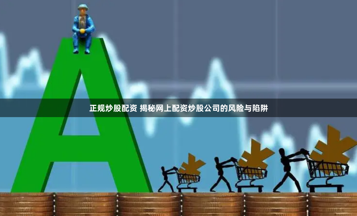 正规炒股配资 揭秘网上配资炒股公司的风险与陷阱