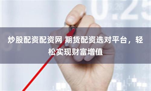 炒股配资配资网 期货配资选对平台，轻松实现财富增值