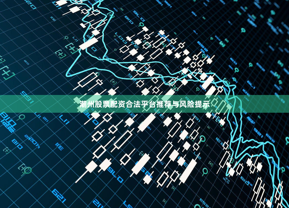 潮州股票配资合法平台推荐与风险提示